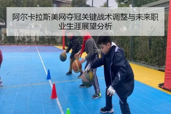 阿尔卡拉斯美网夺冠关键战术调整与未来职业生涯展望分析