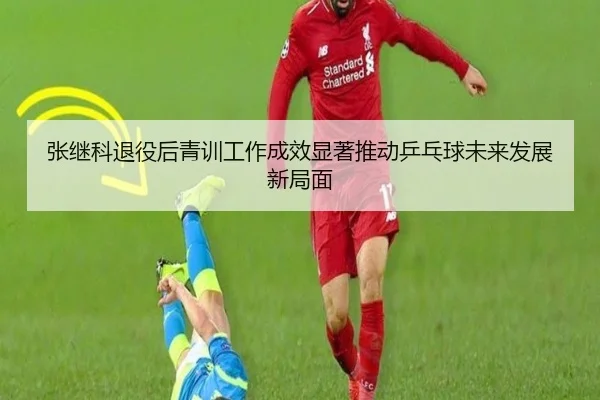 张继科退役后青训工作成效显著推动乒乓球未来发展新局面